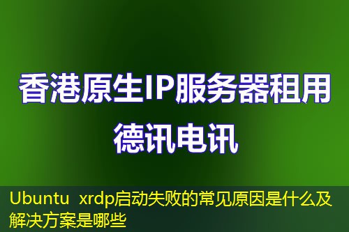 Ubuntu xrdp启动失败的常见原因是什么及解决方案是哪些