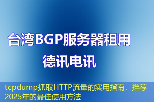 tcpdump抓取HTTP流量的实用指南，推荐2025年的最佳使用方法