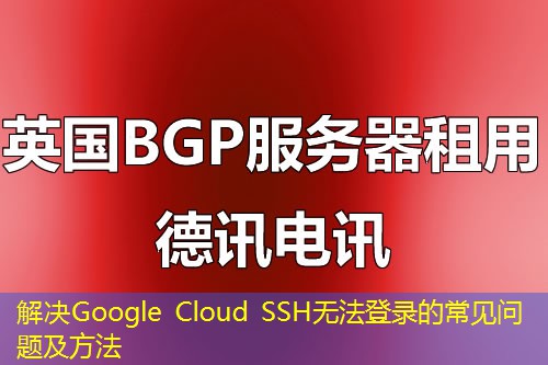 解决Google Cloud SSH无法登录的常见问题及方法