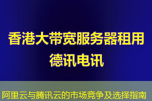 阿里云与腾讯云的市场竞争及选择指南