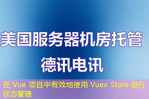 在 Vue 项目中有效地使用 Vuex Store 进行状态管理