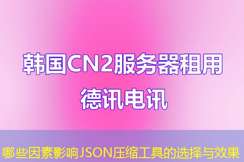 哪些因素影响JSON压缩工具的选择与效果