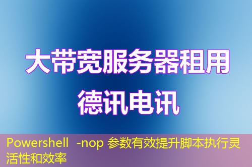 Powershell -nop 参数有效提升脚本执行灵活性和效率