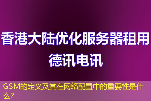 GSM的定义及其在网络配置中的重要性是什么？