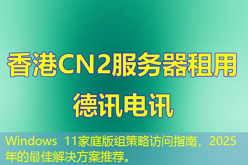 Windows 11家庭版组策略访问指南，2025年的最佳解决方案推荐。