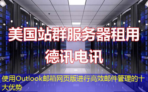 使用Outlook邮箱网页版进行高效邮件管理的十大优势