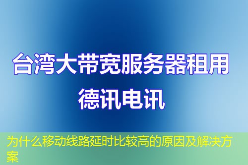 为什么移动线路延时比较高的原因及解决方案