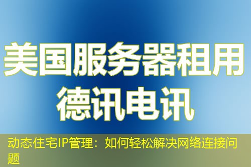 动态住宅IP管理：如何轻松解决网络连接问题