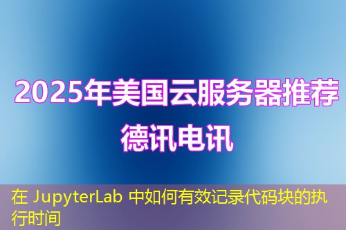在 JupyterLab 中如何有效记录代码块的执行时间