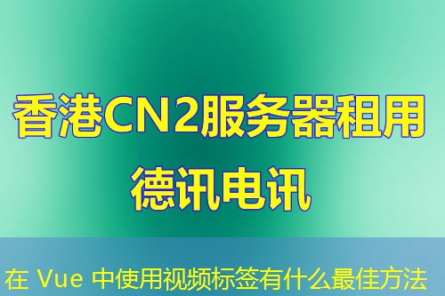 在 Vue 中使用视频标签有什么最佳方法