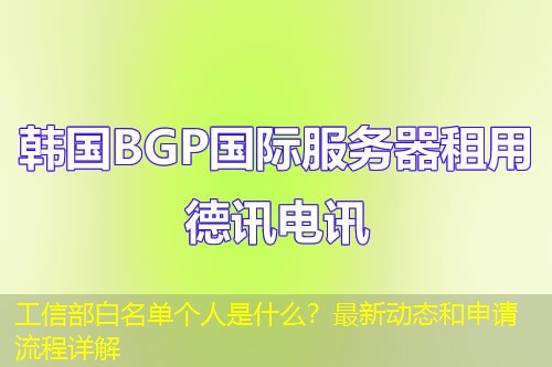 工信部白名单个人是什么？最新动态和申请流程详解