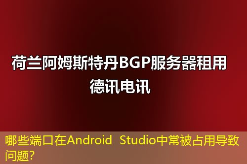 哪些端口在Android Studio中常被占用导致问题？
