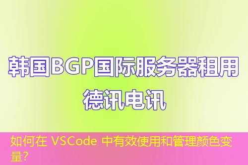 如何在 VSCode 中有效使用和管理颜色变量？