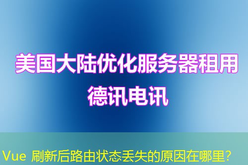 Vue 刷新后路由状态丢失的原因在哪里？