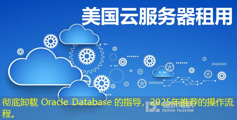 彻底卸载 Oracle Database 的指导，2025年推荐的操作流程。