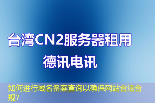 如何进行域名备案查询以确保网站合法合规？