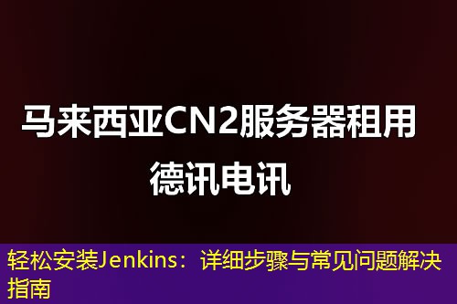 轻松安装Jenkins：详细步骤与常见问题解决指南