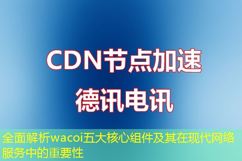 全面解析wacoi五大核心组件及其在现代网络服务中的重要性