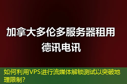 如何利用VPS进行流媒体解锁测试以突破地理限制？