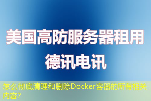 怎么彻底清理和删除Docker容器的所有相关内容？