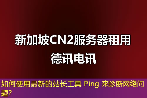 如何使用最新的站长工具 Ping 来诊断网络问题？
