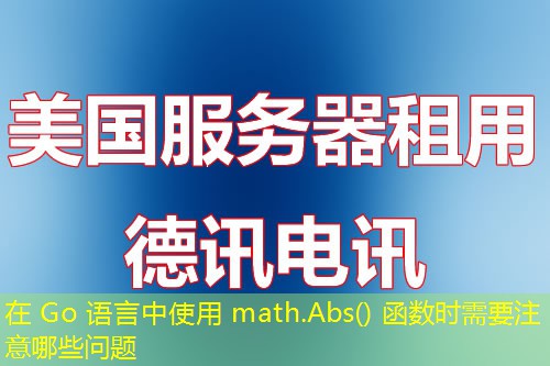 在 Go 语言中使用 math.Abs() 函数时需要注意哪些问题