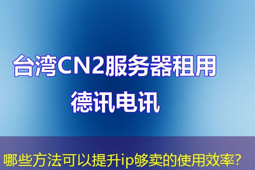 哪些方法可以提升ip够卖的使用效率？