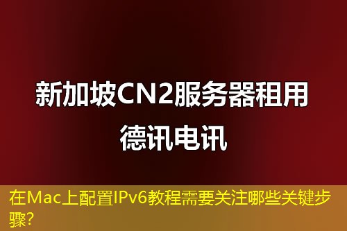 在Mac上配置IPv6教程需要关注哪些关键步骤？