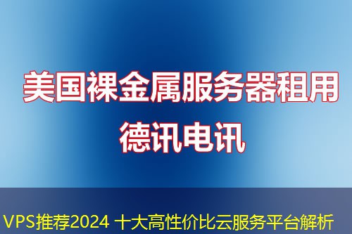 VPS推荐2024 十大高性价比云服务平台解析