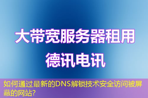 如何通过最新的DNS解锁技术安全访问被屏蔽的网站？