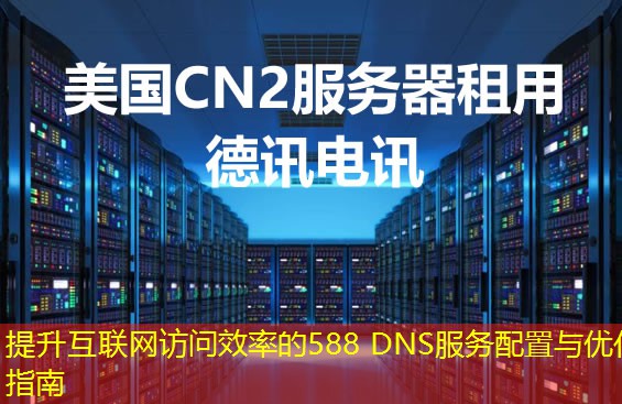 提升互联网访问效率的588 DNS服务配置与优化指南