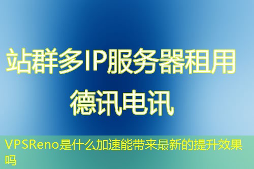 VPSReno是什么加速能带来最新的提升效果吗