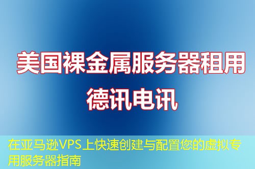 在亚马逊VPS上快速创建与配置您的虚拟专用服务器指南