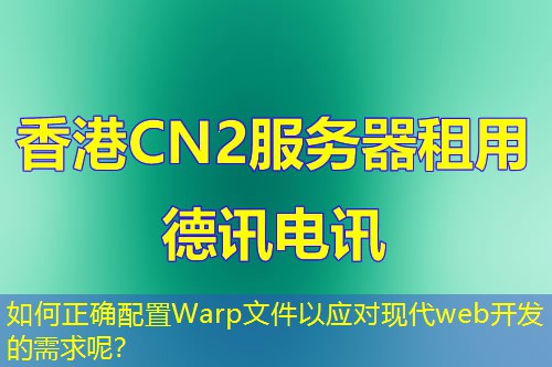 如何正确配置Warp文件以应对现代web开发的需求呢？