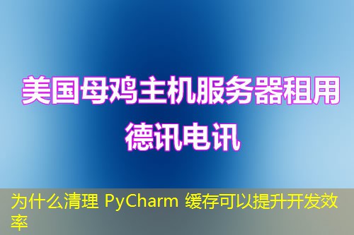 为什么清理 PyCharm 缓存可以提升开发效率