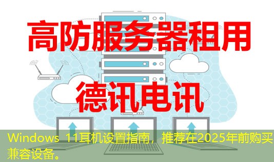 Windows 11耳机设置指南，推荐在2025年前购买兼容设备。