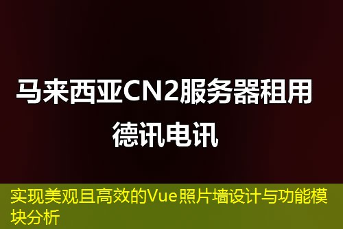 实现美观且高效的Vue照片墙设计与功能模块分析