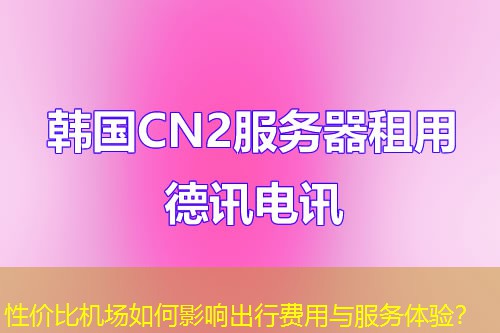 性价比机场如何影响出行费用与服务体验？