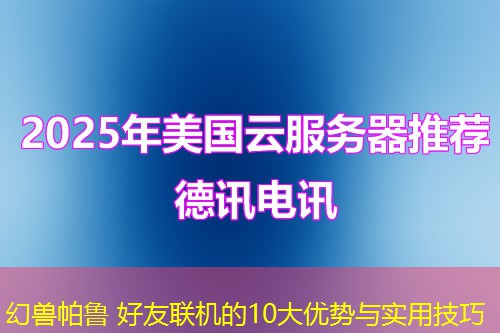 幻兽帕鲁 好友联机的10大优势与实用技巧