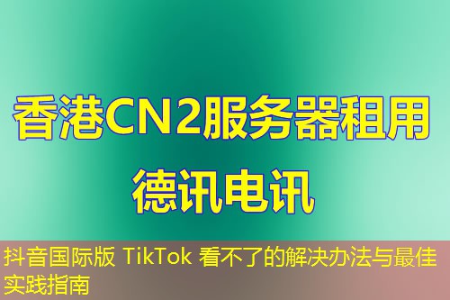 抖音国际版 TikTok 看不了的解决办法与最佳实践指南