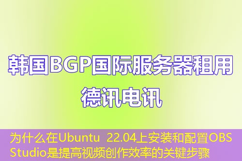 为什么在Ubuntu 22.04上安装和配置OBS Studio是提高视频创作效率的关键步骤