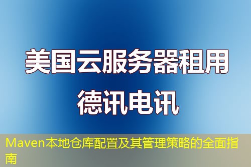 Maven本地仓库配置及其管理策略的全面指南