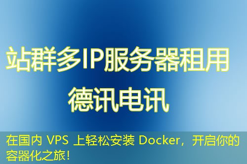 在国内 VPS 上轻松安装 Docker，开启你的容器化之旅！