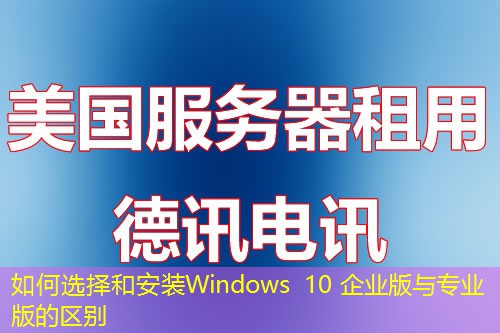 如何选择和安装Windows 10 企业版与专业版的区别