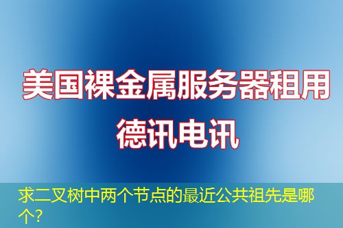 求二叉树中两个节点的最近公共祖先是哪个？