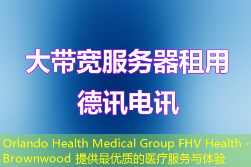 Orlando Health Medical Group FHV Health - Brownwood 提供最优质的医疗服务与体验