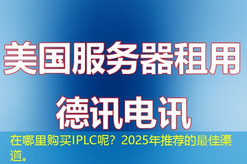在哪里购买IPLC呢？2025年推荐的最佳渠道。