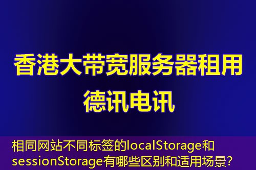 相同网站不同标签的localStorage和sessionStorage有哪些区别和适用场景？