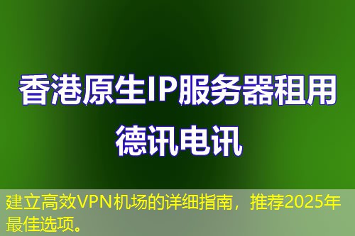 建立高效VPN机场的详细指南，推荐2025年最佳选项。