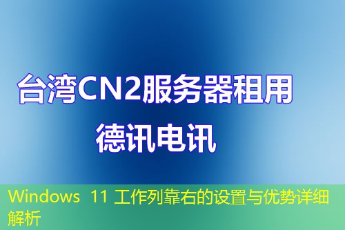 Windows 11 工作列靠右的设置与优势详细解析